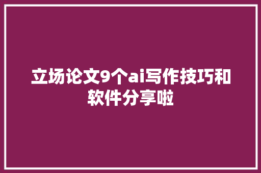 立场论文9个ai写作技巧和软件分享啦