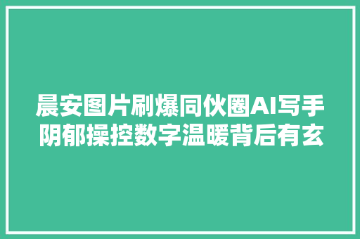 晨安图片刷爆同伙圈AI写手阴郁操控数字温暖背后有玄机