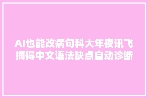 AI也能改病句科大年夜讯飞摘得中文语法缺点自动诊断大年夜赛桂冠