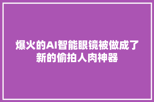 爆火的AI智能眼镜被做成了新的偷拍人肉神器
