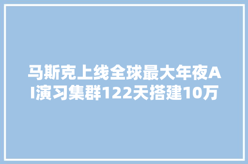 马斯克上线全球最大年夜AI演习集群122天搭建10万张英伟达H100