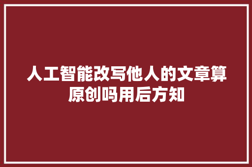 人工智能改写他人的文章算原创吗用后方知