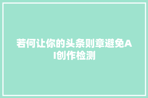 若何让你的头条则章避免AI创作检测