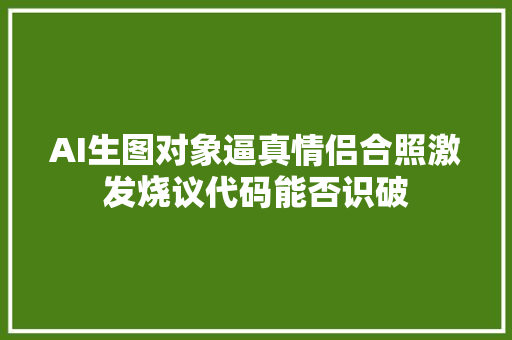 AI生图对象逼真情侣合照激发烧议代码能否识破