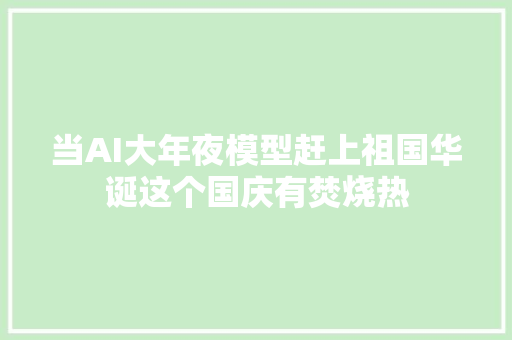 当AI大年夜模型赶上祖国华诞这个国庆有焚烧热