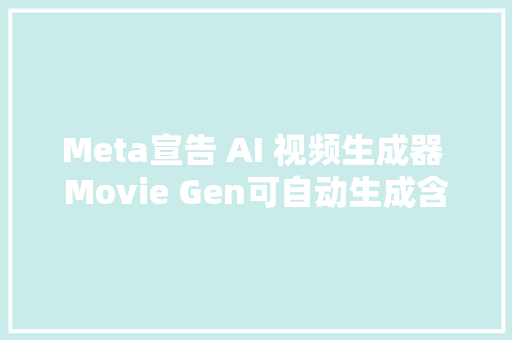 Meta宣告 AI 视频生成器 Movie Gen可自动生成含声音的高清视频