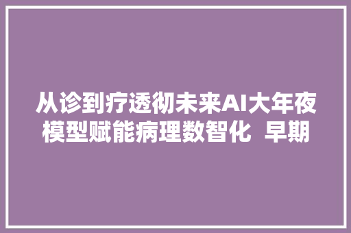 从诊到疗透彻未来AI大年夜模型赋能病理数智化  早期项目