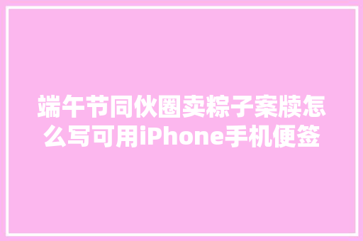 端午节同伙圈卖粽子案牍怎么写可用iPhone手机便签赞助