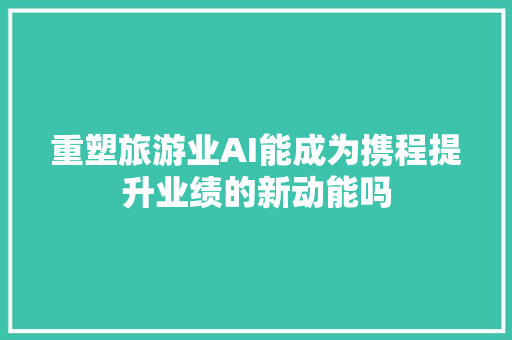 重塑旅游业AI能成为携程提升业绩的新动能吗