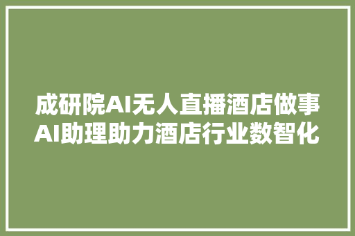 成研院AI无人直播酒店做事AI助理助力酒店行业数智化转型