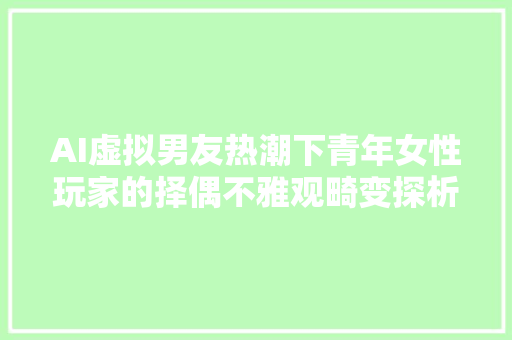 AI虚拟男友热潮下青年女性玩家的择偶不雅观畸变探析症因与矫治