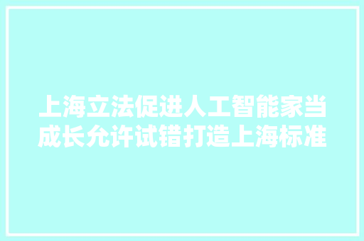 上海立法促进人工智能家当成长允许试错打造上海标准