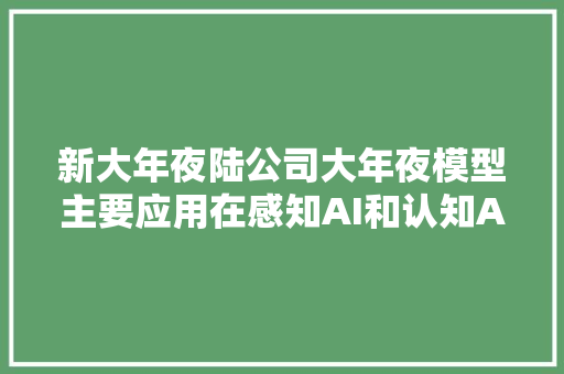 新大年夜陆公司大年夜模型主要应用在感知AI和认知AI两大年夜场景