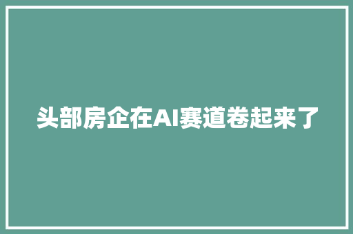 头部房企在AI赛道卷起来了