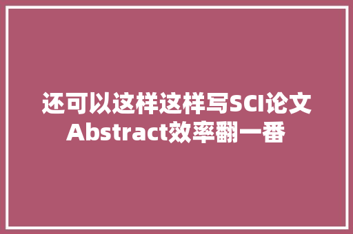 还可以这样这样写SCI论文Abstract效率翻一番