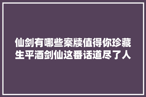 仙剑有哪些案牍值得你珍藏生平酒剑仙这番话道尽了人生感悟