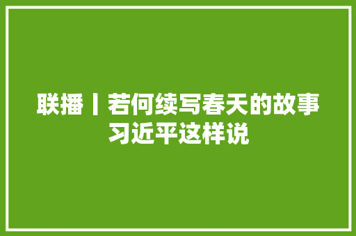 联播丨若何续写春天的故事习近平这样说