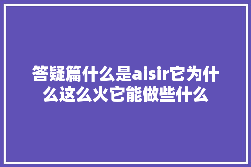 答疑篇什么是aisir它为什么这么火它能做些什么