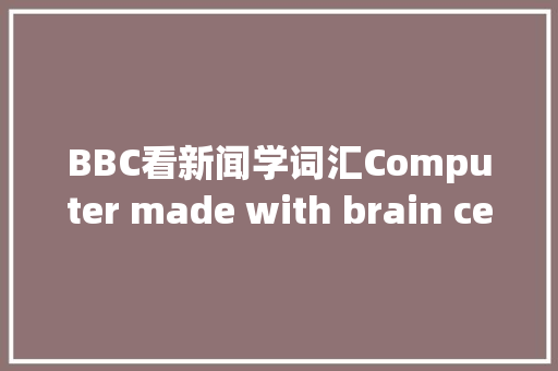 BBC看新闻学词汇Computer made with brain cells