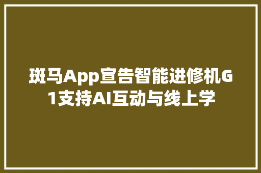 斑马App宣告智能进修机G1支持AI互动与线上学
