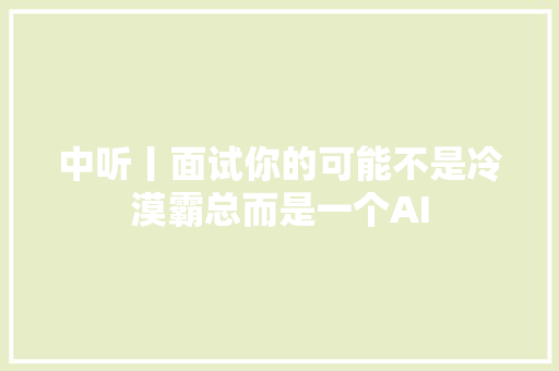 中听丨面试你的可能不是冷漠霸总而是一个AI