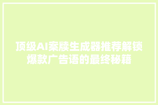顶级AI案牍生成器推荐解锁爆款广告语的最终秘籍