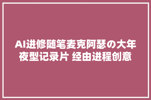 AI进修随笔麦克阿瑟の大年夜型记录片 经由进程创意灵感  智能案牍 