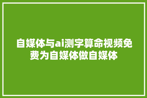 自媒体与ai测字算命视频免费为自媒体做自媒体