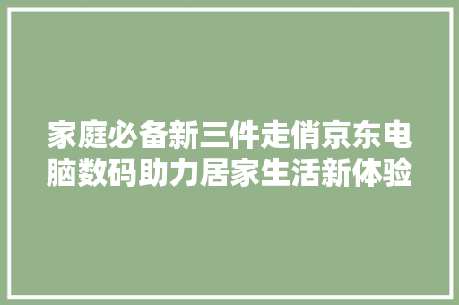 家庭必备新三件走俏京东电脑数码助力居家生活新体验