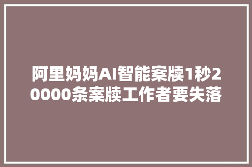阿里妈妈AI智能案牍1秒20000条案牍工作者要失落业了