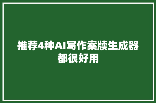 推荐4种AI写作案牍生成器都很好用