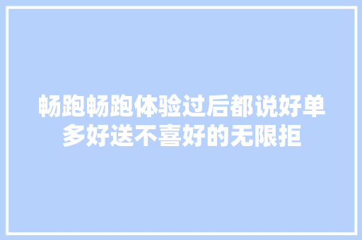 畅跑畅跑体验过后都说好单多好送不喜好的无限拒