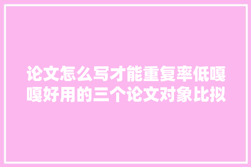 论文怎么写才能重复率低嘎嘎好用的三个论文对象比拟看看