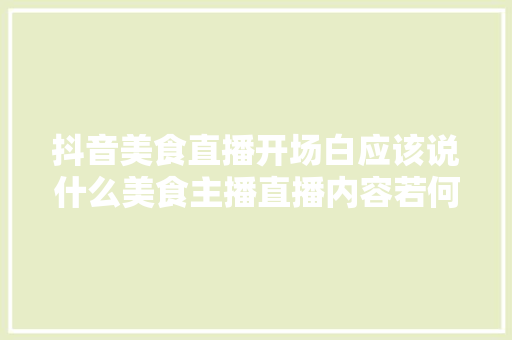 抖音美食直播开场白应该说什么美食主播直播内容若何吸惹人