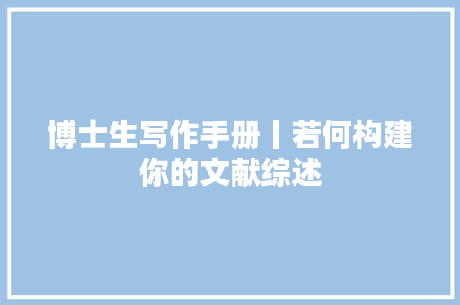 博士生写作手册丨若何构建你的文献综述