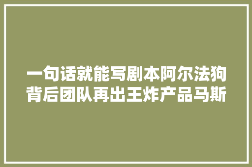 一句话就能写剧本阿尔法狗背后团队再出王炸产品马斯克也点赞