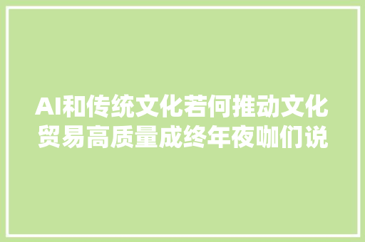 AI和传统文化若何推动文化贸易高质量成终年夜咖们说