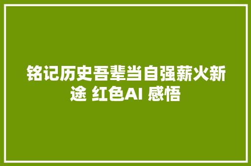 铭记历史吾辈当自强薪火新途 红色AI 感悟