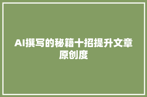 AI撰写的秘籍十招提升文章原创度