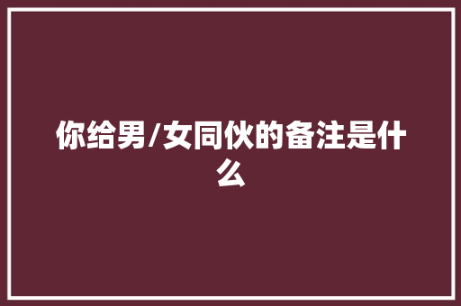 你给男/女同伙的备注是什么