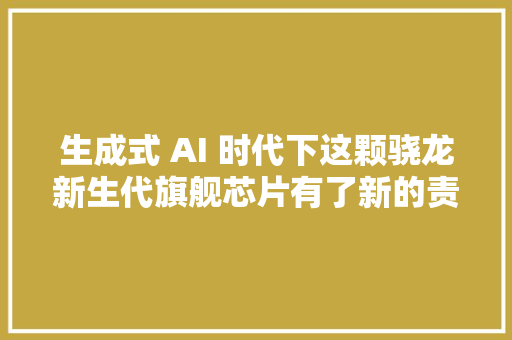 生成式 AI 时代下这颗骁龙新生代旗舰芯片有了新的责任