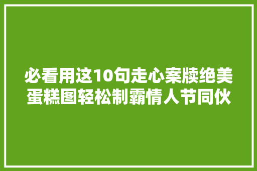 必看用这10句走心案牍绝美蛋糕图轻松制霸情人节同伙圈