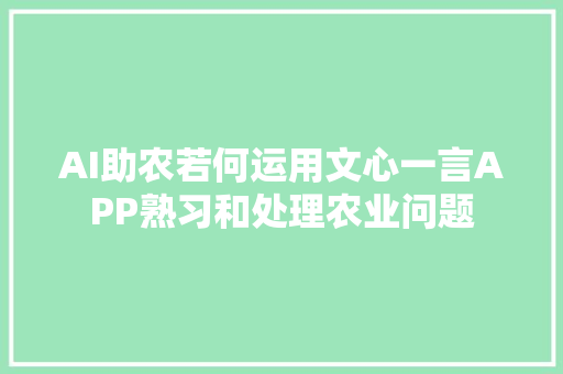 AI助农若何运用文心一言APP熟习和处理农业问题