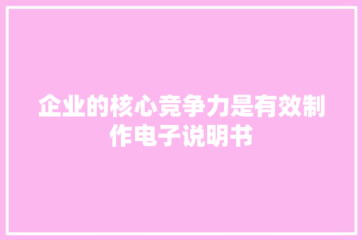 企业的核心竞争力是有效制作电子说明书