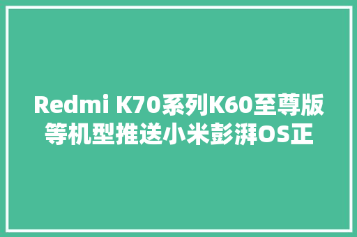 Redmi K70系列K60至尊版等机型推送小米彭湃OS正式版内测尝鲜