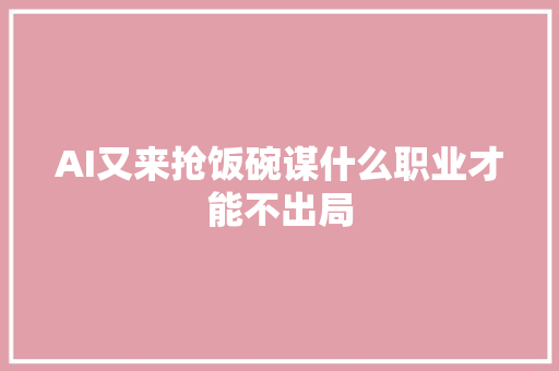 AI又来抢饭碗谋什么职业才能不出局