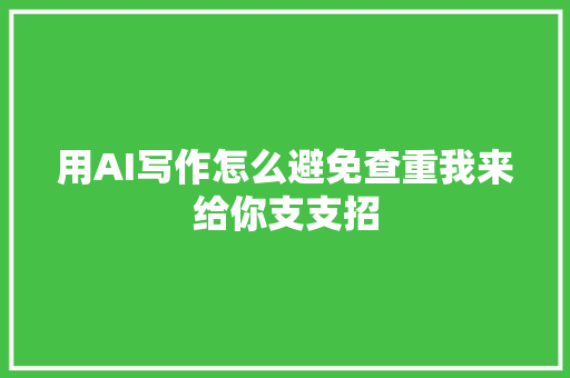 用AI写作怎么避免查重我来给你支支招