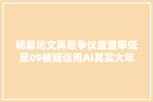杨幂论文再惹争议查重率低至09被疑运用AI其实大年夜可不必