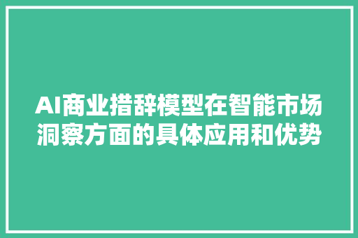 AI商业措辞模型在智能市场洞察方面的具体应用和优势