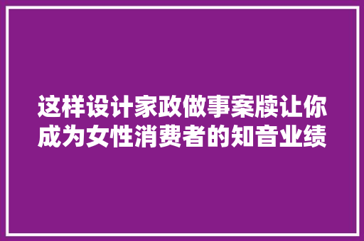 这样设计家政做事案牍让你成为女性消费者的知音业绩滚滚而来